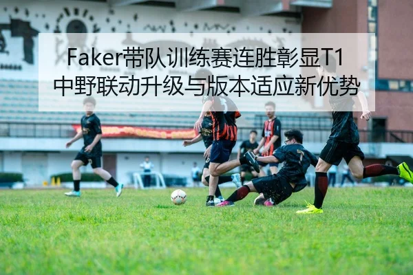 Faker带队训练赛连胜彰显T1中野联动升级与版本适应新优势